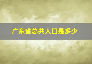 广东省总共人口是多少