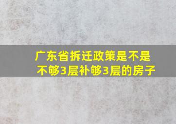 广东省拆迁政策是不是不够3层补够3层的房子