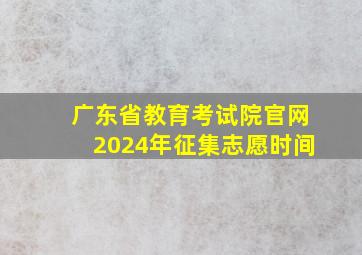 广东省教育考试院官网2024年征集志愿时间