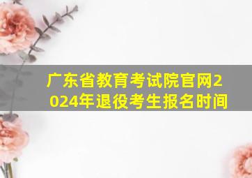 广东省教育考试院官网2024年退役考生报名时间