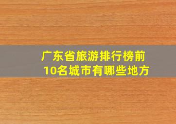 广东省旅游排行榜前10名城市有哪些地方