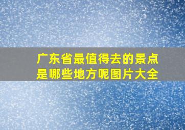 广东省最值得去的景点是哪些地方呢图片大全