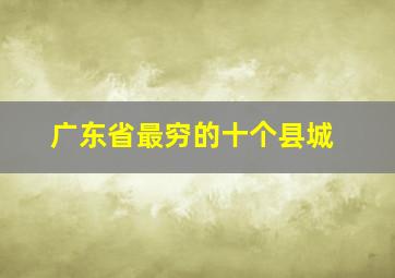 广东省最穷的十个县城