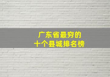 广东省最穷的十个县城排名榜