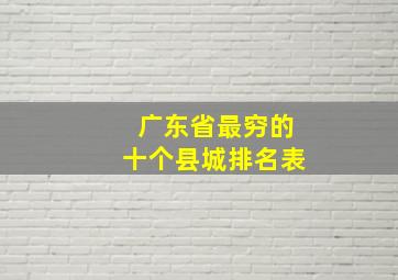 广东省最穷的十个县城排名表