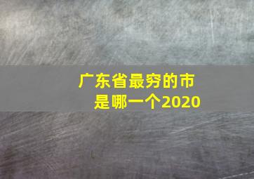 广东省最穷的市是哪一个2020