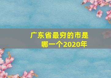 广东省最穷的市是哪一个2020年