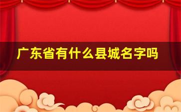 广东省有什么县城名字吗