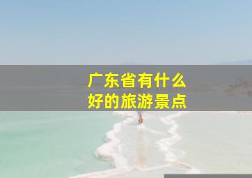 广东省有什么好的旅游景点