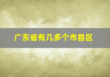 广东省有几多个市县区