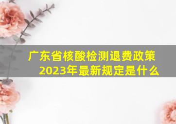 广东省核酸检测退费政策2023年最新规定是什么