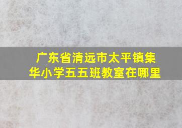 广东省清远市太平镇集华小学五五班教室在哪里