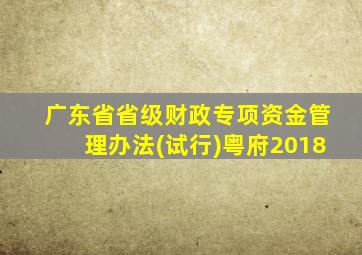 广东省省级财政专项资金管理办法(试行)粤府2018