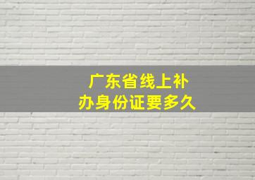 广东省线上补办身份证要多久