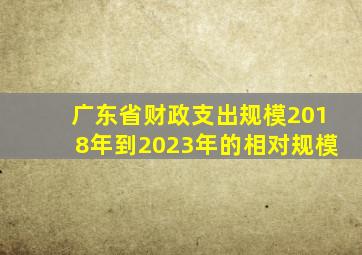 广东省财政支出规模2018年到2023年的相对规模