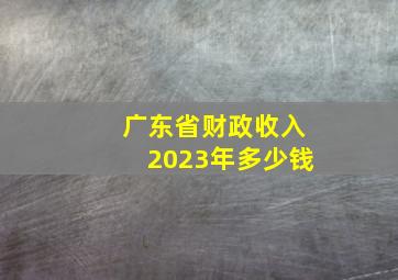 广东省财政收入2023年多少钱