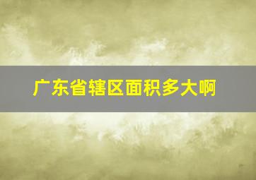 广东省辖区面积多大啊