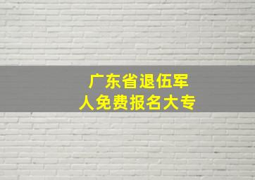 广东省退伍军人免费报名大专