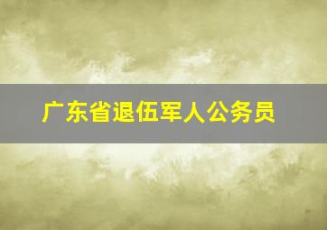 广东省退伍军人公务员