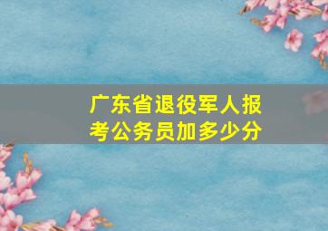 广东省退役军人报考公务员加多少分