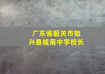 广东省韶关市始兴县城南中学校长