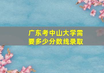 广东考中山大学需要多少分数线录取