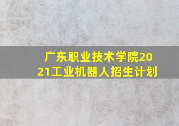 广东职业技术学院2021工业机器人招生计划