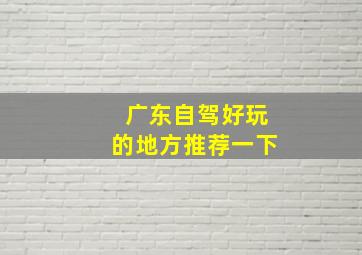 广东自驾好玩的地方推荐一下