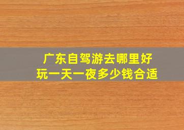 广东自驾游去哪里好玩一天一夜多少钱合适