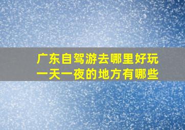 广东自驾游去哪里好玩一天一夜的地方有哪些