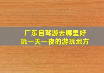 广东自驾游去哪里好玩一天一夜的游玩地方