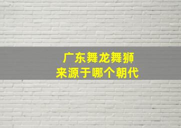 广东舞龙舞狮来源于哪个朝代