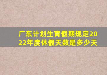 广东计划生育假期规定2022年度休假天数是多少天