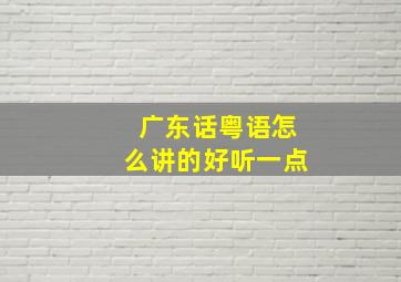 广东话粤语怎么讲的好听一点