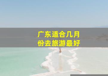 广东适合几月份去旅游最好