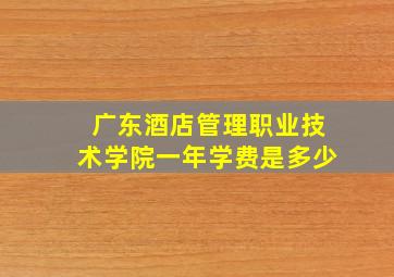 广东酒店管理职业技术学院一年学费是多少