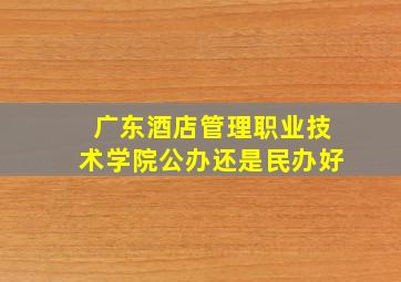 广东酒店管理职业技术学院公办还是民办好