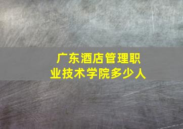 广东酒店管理职业技术学院多少人