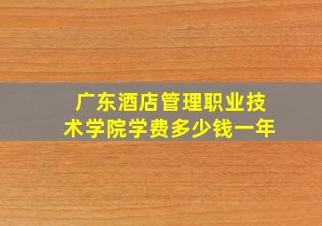 广东酒店管理职业技术学院学费多少钱一年