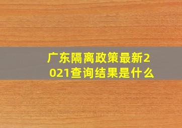 广东隔离政策最新2021查询结果是什么