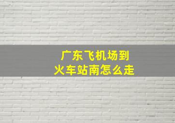 广东飞机场到火车站南怎么走