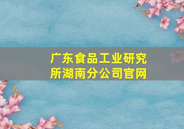 广东食品工业研究所湖南分公司官网