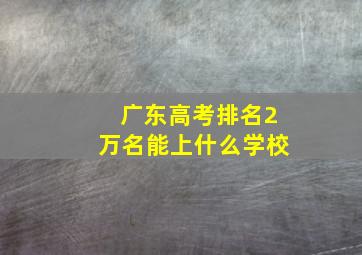 广东高考排名2万名能上什么学校