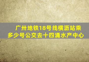 广卅地铁18号线横沥站乘多少号公交去十四涌水产中心