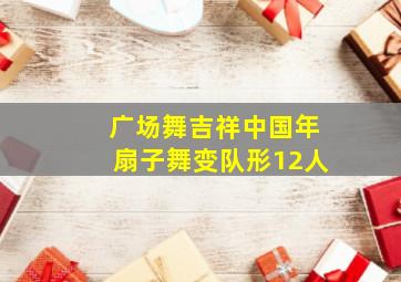 广场舞吉祥中国年扇子舞变队形12人