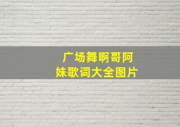 广场舞啊哥阿妹歌词大全图片