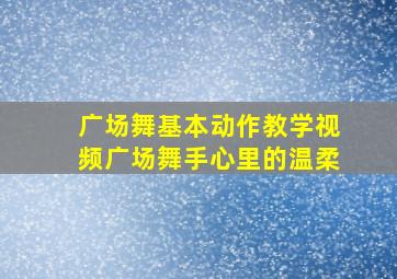 广场舞基本动作教学视频广场舞手心里的温柔