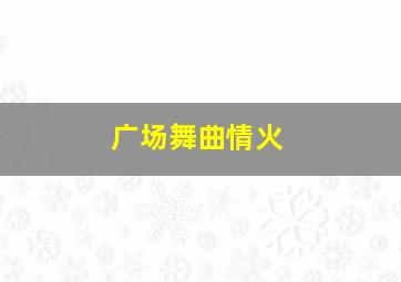 广场舞曲情火