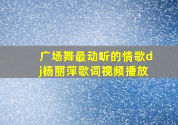 广场舞最动听的情歌dj杨丽萍歌词视频播放