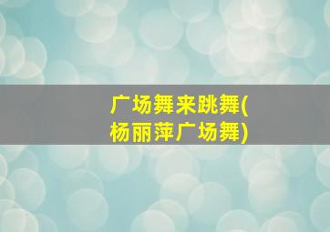 广场舞来跳舞(杨丽萍广场舞)